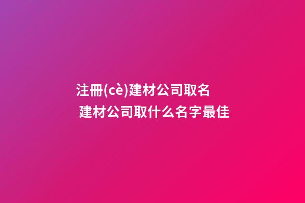 注冊(cè)建材公司取名 建材公司取什么名字最佳-第1張-公司起名-玄機(jī)派